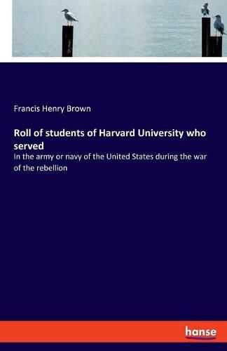 Roll of students of Harvard University who served: In the army or navy of the United States during the war of the rebellion