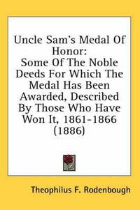 Cover image for Uncle Sam's Medal of Honor: Some of the Noble Deeds for Which the Medal Has Been Awarded, Described by Those Who Have Won It, 1861-1866 (1886)