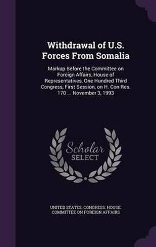 Cover image for Withdrawal of U.S. Forces from Somalia: Markup Before the Committee on Foreign Affairs, House of Representatives, One Hundred Third Congress, First Session, on H. Con Res. 170 ... November 3, 1993