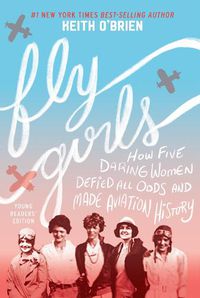 Cover image for Fly Girls: How Five Daring Women Defied All Odds and Made Aviation History