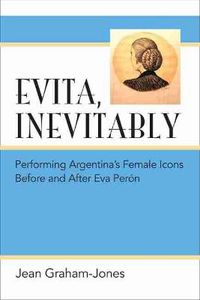 Cover image for Evita, Inevitably: Performing Argentina's Female Icons Before and After Eva Peron