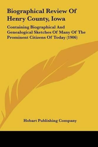 Biographical Review of Henry County, Iowa: Containing Biographical and Genealogical Sketches of Many of the Prominent Citizens of Today (1906)