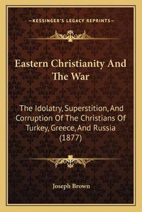 Cover image for Eastern Christianity and the War: The Idolatry, Superstition, and Corruption of the Christians of Turkey, Greece, and Russia (1877)