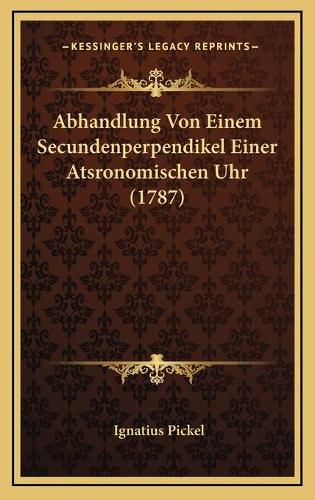 Cover image for Abhandlung Von Einem Secundenperpendikel Einer Atsronomischen Uhr (1787)