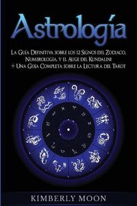Cover image for Astrologia: La Guia Definitiva sobre los 12 Signos del Zodiaco, Numerologia, y el Auge del Kundalini + Una Guia Completa sobre la Lectura del Tarot