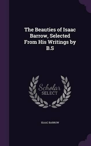 The Beauties of Isaac Barrow, Selected from His Writings by B.S