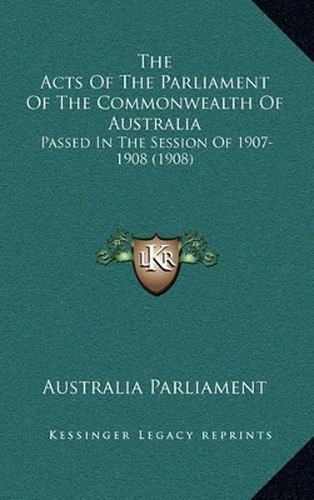 The Acts of the Parliament of the Commonwealth of Australia: Passed in the Session of 1907-1908 (1908)