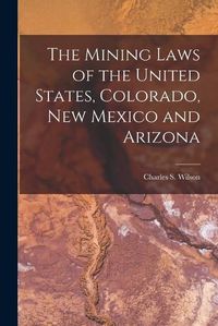 Cover image for The Mining Laws of the United States, Colorado, New Mexico and Arizona