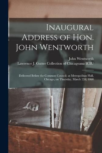 Cover image for Inaugural Address of Hon. John Wentworth: Delivered Before the Common Council; at Metropolitan Hall, Chicago, on Thursday, March 22d, 1860