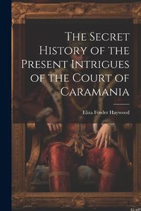 Cover image for The Secret History of the Present Intrigues of the Court of Caramania