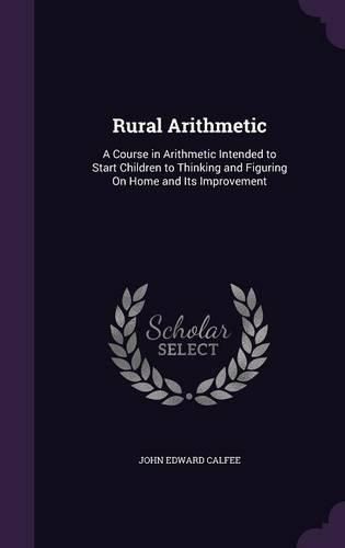 Cover image for Rural Arithmetic: A Course in Arithmetic Intended to Start Children to Thinking and Figuring on Home and Its Improvement