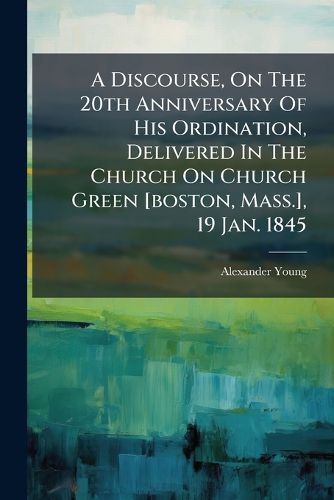 Cover image for A Discourse, On The 20th Anniversary Of His Ordination, Delivered In The Church On Church Green [boston, Mass.], 19 Jan. 1845