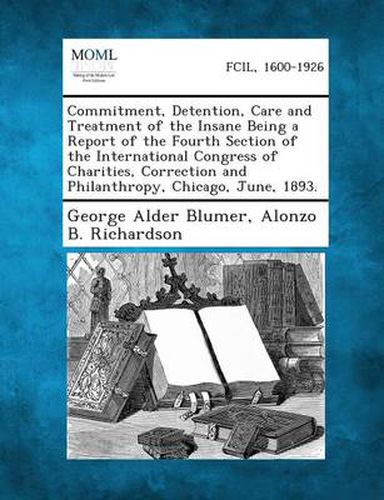 Cover image for Commitment, Detention, Care and Treatment of the Insane Being a Report of the Fourth Section of the International Congress of Charities, Correction and Philanthropy, Chicago, June, 1893.