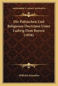 Cover image for Die Politischen Und Religiosen Doctrinen Unter Ludwig Dem Bayern (1858)