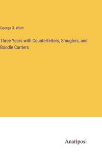 Cover image for Three Years with Counterfeiters, Smuglers, and Boodle Carriers