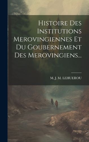 Cover image for Histoire Des Institutions Merovingiennes Et Du Goubernement Des Merovingiens...