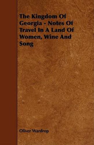 Cover image for The Kingdom of Georgia - Notes of Travel in a Land of Women, Wine and Song