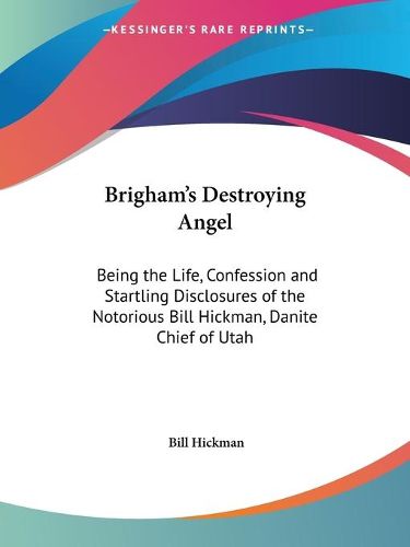 Cover image for Brigham's Destroying Angel: Being the Life, Confession and Startling Disclosures of the Notorious Bill Hickman, Danite Chief of Utah (1904): Being the Life, Confession and Startling Disclosures of the Notorious Bill Hickman, Danite Chief of Utah