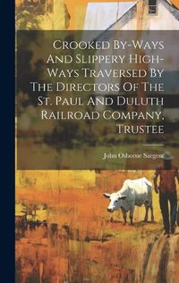 Cover image for Crooked By-ways And Slippery High-ways Traversed By The Directors Of The St. Paul And Duluth Railroad Company, Trustee