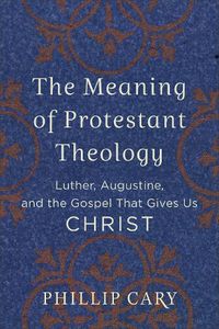 Cover image for The Meaning of Protestant Theology - Luther, Augustine, and the Gospel That Gives Us Christ