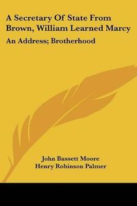 Cover image for A Secretary of State from Brown, William Learned Marcy: An Address; Brotherhood: A Poem