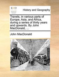 Cover image for Travels, in Various Parts of Europe, Asia, and Africa, During a Series of Thirty Years and Upwards. by John MacDonald, ...