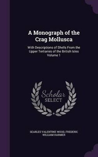 Cover image for A Monograph of the Crag Mollusca: With Descriptions of Shells from the Upper Tertiaries of the British Isles Volume 1