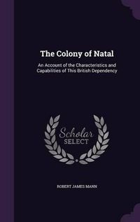 Cover image for The Colony of Natal: An Account of the Characteristics and Capabilities of This British Dependency