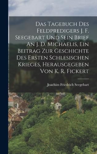 Cover image for Das Tagebuch Des Feldpredigers J. F. Seegebart Und Sein Brief An J. D. Michaelis, Ein Beitrag Zur Geschichte Des Ersten Schlesischen Krieges, Herausgegeben Von K. R. Fickert