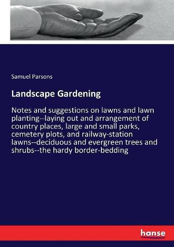 Landscape Gardening: Notes and suggestions on lawns and lawn planting--laying out and arrangement of country places, large and small parks, cemetery plots, and railway-station lawns--deciduous and evergreen trees and shrubs--the hardy border-bedding