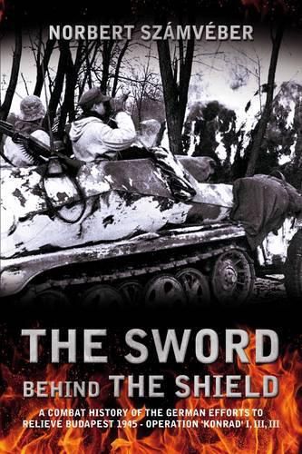 Cover image for The Sword Behind the Shield: A Combat History of the German Efforts to Relieve Budapest 1945 - Operation 'Konrad' I, III, III