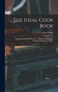 Cover image for The Ideal Cook Book: Containing Valuable Recipes in All the Departments, Including Sickroom Cookery