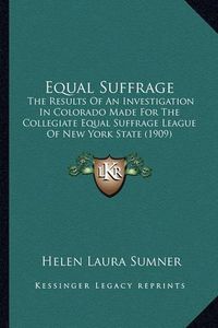 Cover image for Equal Suffrage: The Results of an Investigation in Colorado Made for the Collegiate Equal Suffrage League of New York State (1909)