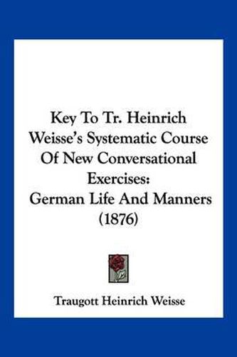 Cover image for Key to Tr. Heinrich Weisse's Systematic Course of New Conversational Exercises: German Life and Manners (1876)