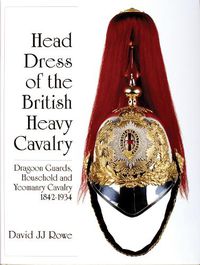 Cover image for Head Dress of the British Cavalry: Dragoon Guards, Household and Yeomanry Cavalry 1842-1934