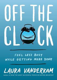 Cover image for Off the Clock: Feel Less Busy While Getting More Done