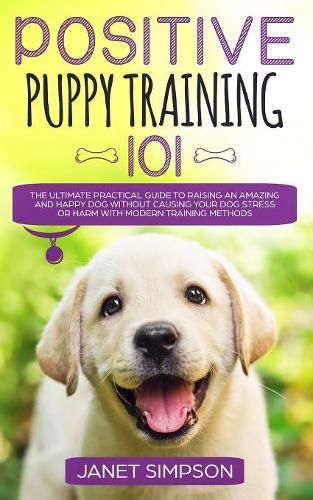 Cover image for Positive Puppy Training 101: The Ultimate Practical Guide to Raising an Amazing and Happy Dog Without Causing Your Dog Stress or Harm With Modern Training Methods