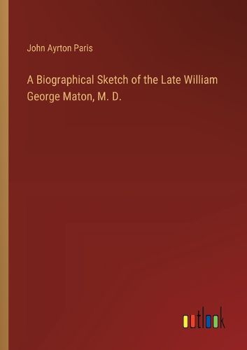 Cover image for A Biographical Sketch of the Late William George Maton, M. D.