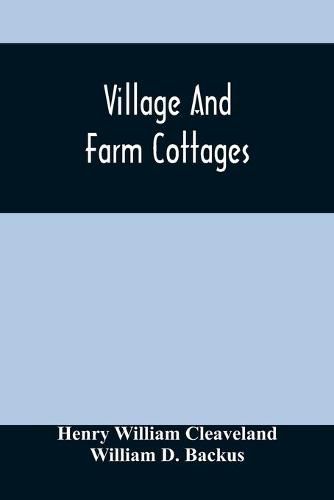 Cover image for Village And Farm Cottages. The Requirements Of American Village Homes Considered And Suggested; With Designs For Such Houses Of Moderate Cost