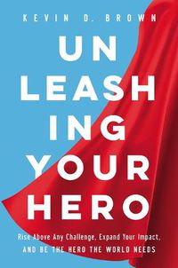 Cover image for Unleashing Your Hero: Rise Above Any Challenge, Expand Your Impact, and Be the Hero the World Needs