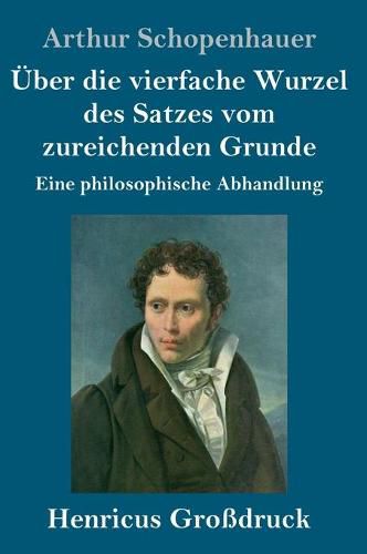 UEber die vierfache Wurzel des Satzes vom zureichenden Grunde (Grossdruck): Eine philosophische Abhandlung