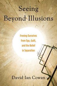 Cover image for Seeing Beyond Illusions: Freeing Ourselves from EGO, Guilt, and the Belief in Separation