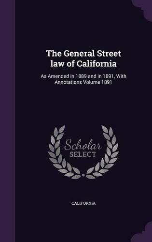 Cover image for The General Street Law of California: As Amended in 1889 and in 1891, with Annotations Volume 1891