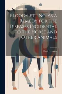 Cover image for Blood-Letting, As a Remedy for the Diseases Incidental to the Horse and Other Animals