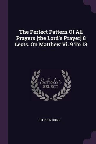 Cover image for The Perfect Pattern Of All Prayers [the Lord's Prayer] 8 Lects. On Matthew Vi. 9 To 13