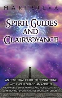 Cover image for Spirit Guides and Clairvoyance: An Essential Guide to Connecting with Your Guardian Angels, Archangels, Spirit Animals, and More along with Improving Psychic Abilities such as Intuition