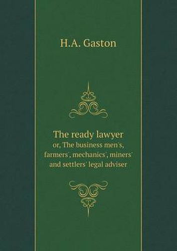 Cover image for The ready lawyer or, The business men's, farmers', mechanics', miners' and settlers' legal adviser