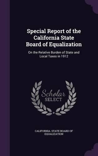 Cover image for Special Report of the California State Board of Equalization: On the Relative Burden of State and Local Taxes in 1912