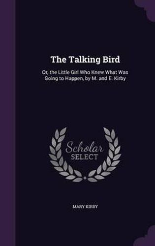 The Talking Bird: Or, the Little Girl Who Knew What Was Going to Happen, by M. and E. Kirby