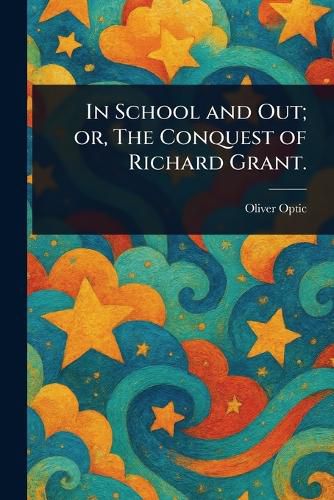 Cover image for In School and Out; or, The Conquest of Richard Grant.